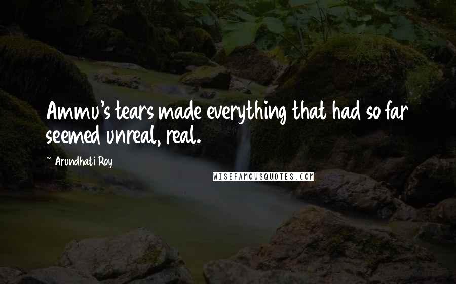 Arundhati Roy Quotes: Ammu's tears made everything that had so far seemed unreal, real.