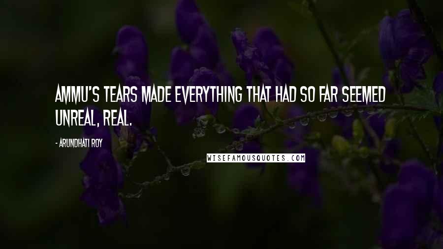 Arundhati Roy Quotes: Ammu's tears made everything that had so far seemed unreal, real.