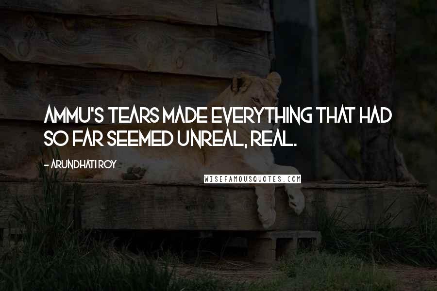 Arundhati Roy Quotes: Ammu's tears made everything that had so far seemed unreal, real.