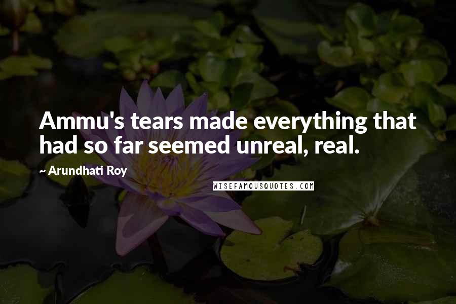 Arundhati Roy Quotes: Ammu's tears made everything that had so far seemed unreal, real.