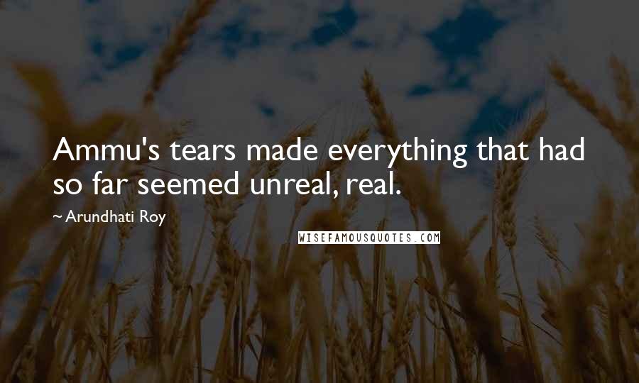 Arundhati Roy Quotes: Ammu's tears made everything that had so far seemed unreal, real.