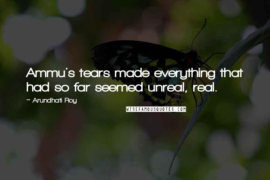 Arundhati Roy Quotes: Ammu's tears made everything that had so far seemed unreal, real.
