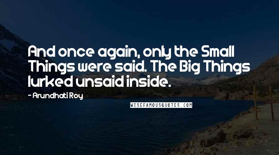Arundhati Roy Quotes: And once again, only the Small Things were said. The Big Things lurked unsaid inside.