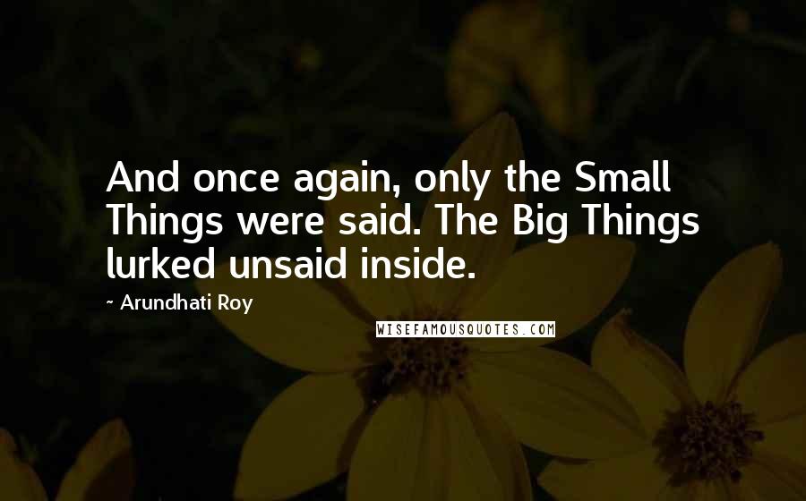 Arundhati Roy Quotes: And once again, only the Small Things were said. The Big Things lurked unsaid inside.