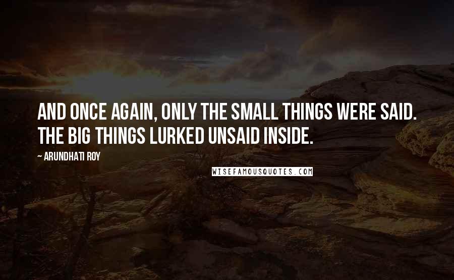 Arundhati Roy Quotes: And once again, only the Small Things were said. The Big Things lurked unsaid inside.