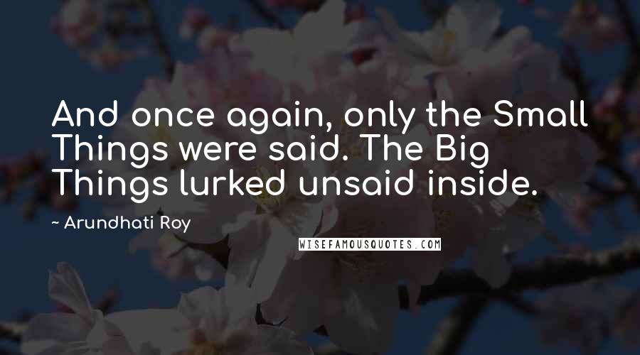 Arundhati Roy Quotes: And once again, only the Small Things were said. The Big Things lurked unsaid inside.