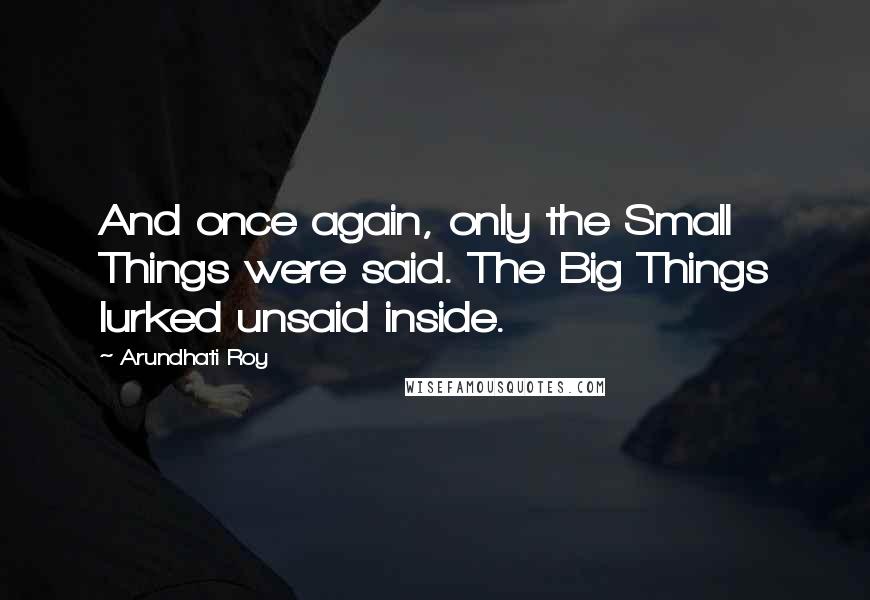 Arundhati Roy Quotes: And once again, only the Small Things were said. The Big Things lurked unsaid inside.