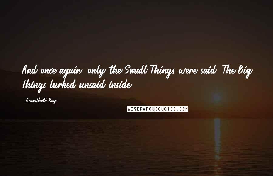 Arundhati Roy Quotes: And once again, only the Small Things were said. The Big Things lurked unsaid inside.