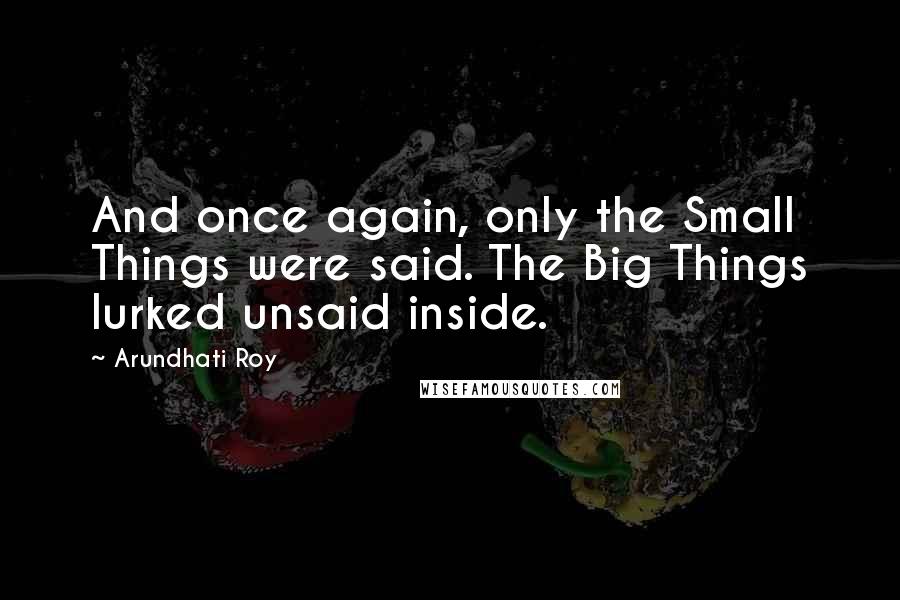 Arundhati Roy Quotes: And once again, only the Small Things were said. The Big Things lurked unsaid inside.