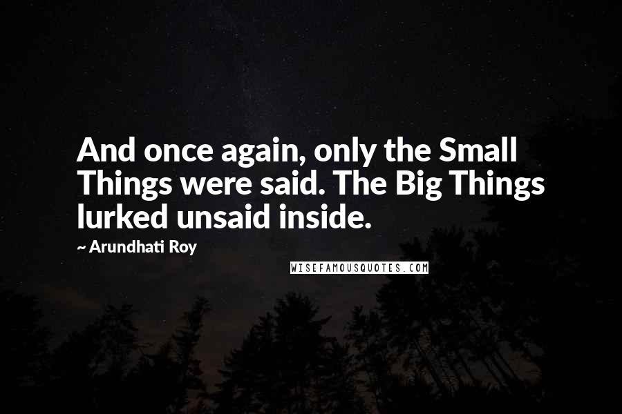 Arundhati Roy Quotes: And once again, only the Small Things were said. The Big Things lurked unsaid inside.