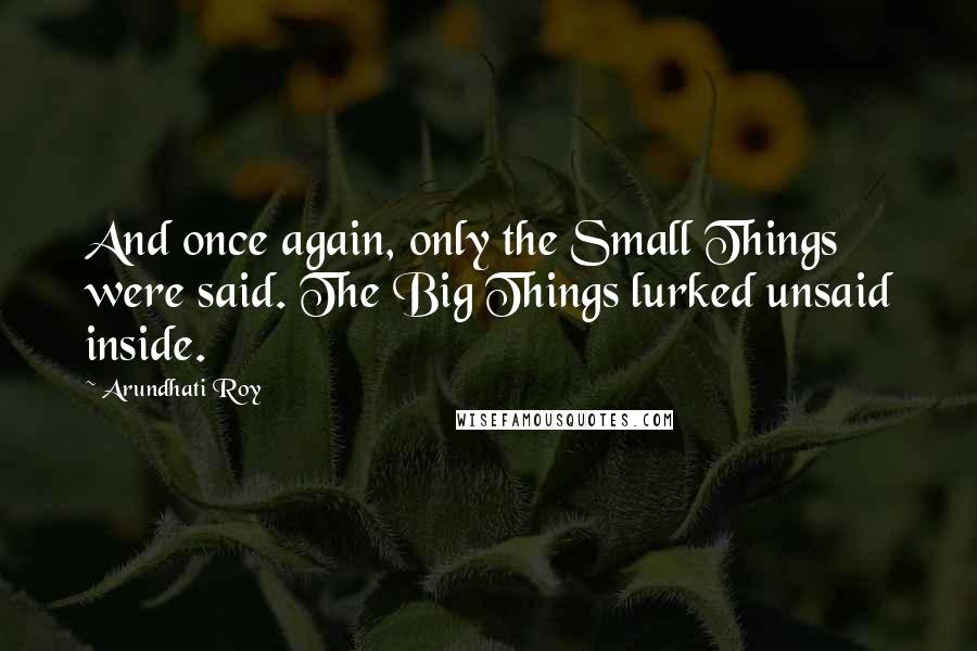 Arundhati Roy Quotes: And once again, only the Small Things were said. The Big Things lurked unsaid inside.