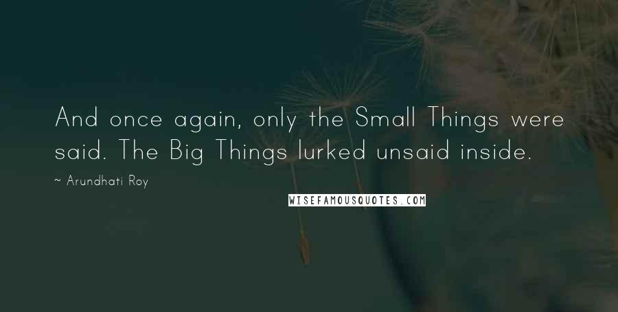 Arundhati Roy Quotes: And once again, only the Small Things were said. The Big Things lurked unsaid inside.