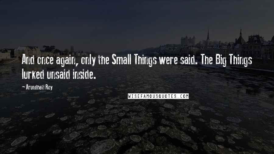 Arundhati Roy Quotes: And once again, only the Small Things were said. The Big Things lurked unsaid inside.