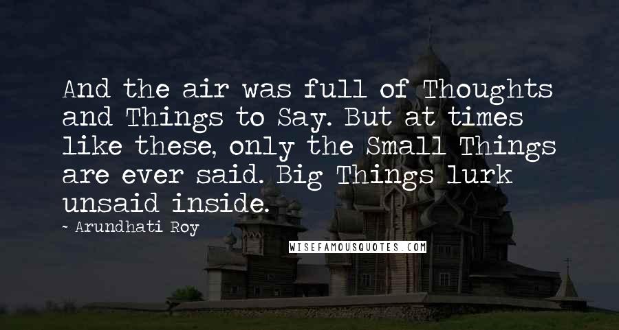 Arundhati Roy Quotes: And the air was full of Thoughts and Things to Say. But at times like these, only the Small Things are ever said. Big Things lurk unsaid inside.