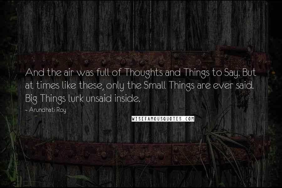 Arundhati Roy Quotes: And the air was full of Thoughts and Things to Say. But at times like these, only the Small Things are ever said. Big Things lurk unsaid inside.