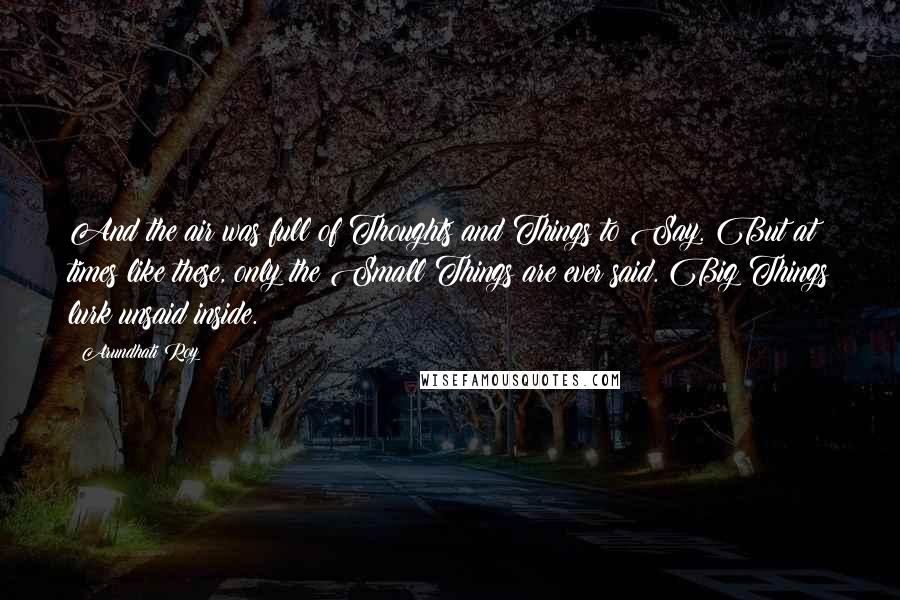 Arundhati Roy Quotes: And the air was full of Thoughts and Things to Say. But at times like these, only the Small Things are ever said. Big Things lurk unsaid inside.