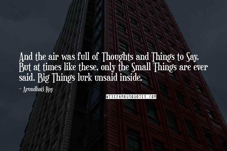 Arundhati Roy Quotes: And the air was full of Thoughts and Things to Say. But at times like these, only the Small Things are ever said. Big Things lurk unsaid inside.