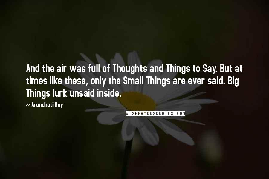 Arundhati Roy Quotes: And the air was full of Thoughts and Things to Say. But at times like these, only the Small Things are ever said. Big Things lurk unsaid inside.