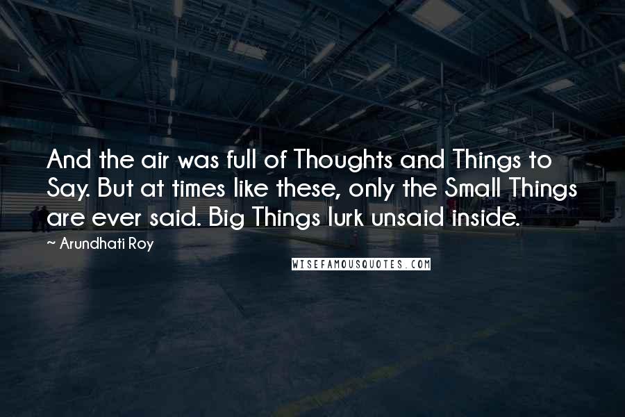 Arundhati Roy Quotes: And the air was full of Thoughts and Things to Say. But at times like these, only the Small Things are ever said. Big Things lurk unsaid inside.