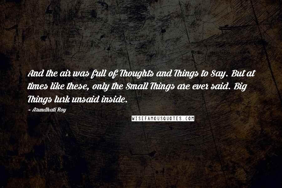 Arundhati Roy Quotes: And the air was full of Thoughts and Things to Say. But at times like these, only the Small Things are ever said. Big Things lurk unsaid inside.