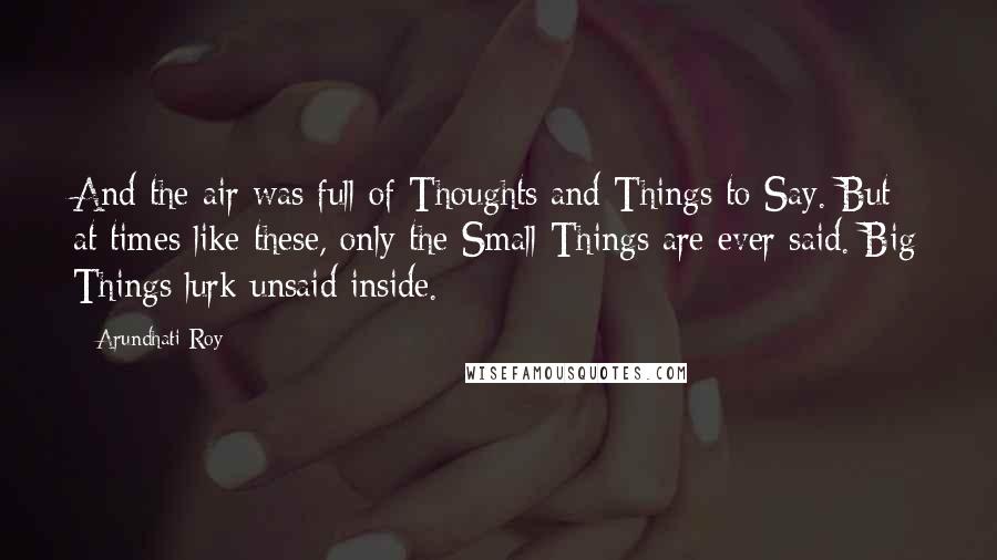 Arundhati Roy Quotes: And the air was full of Thoughts and Things to Say. But at times like these, only the Small Things are ever said. Big Things lurk unsaid inside.