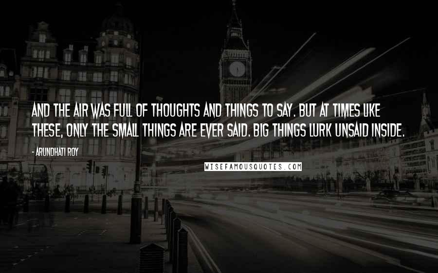 Arundhati Roy Quotes: And the air was full of Thoughts and Things to Say. But at times like these, only the Small Things are ever said. Big Things lurk unsaid inside.