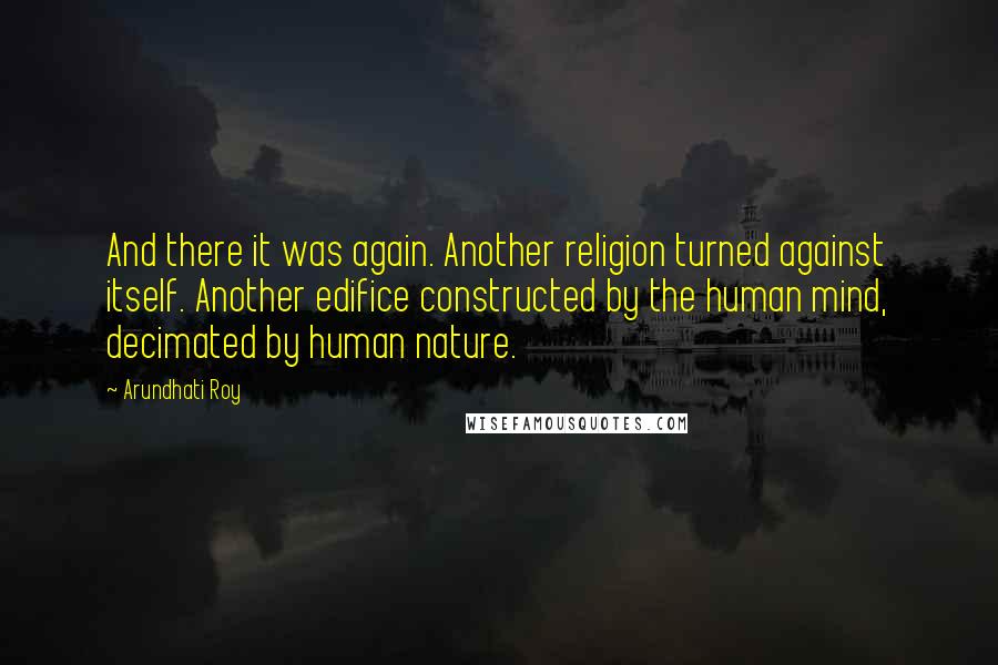 Arundhati Roy Quotes: And there it was again. Another religion turned against itself. Another edifice constructed by the human mind, decimated by human nature.