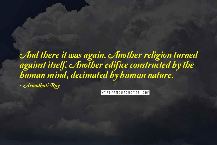 Arundhati Roy Quotes: And there it was again. Another religion turned against itself. Another edifice constructed by the human mind, decimated by human nature.