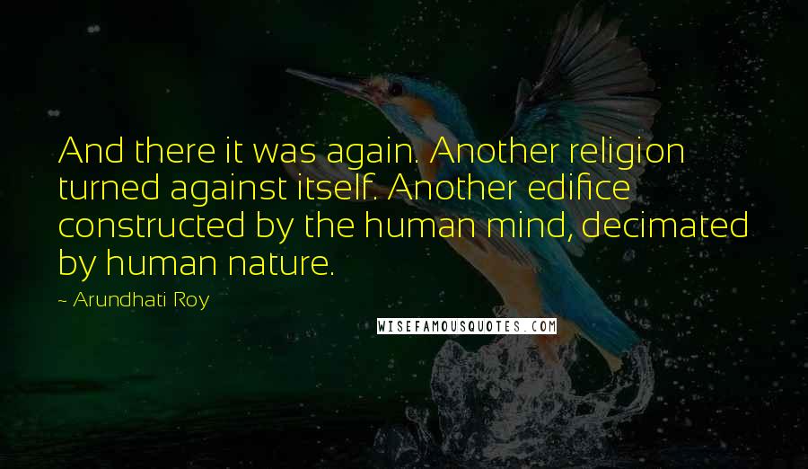 Arundhati Roy Quotes: And there it was again. Another religion turned against itself. Another edifice constructed by the human mind, decimated by human nature.