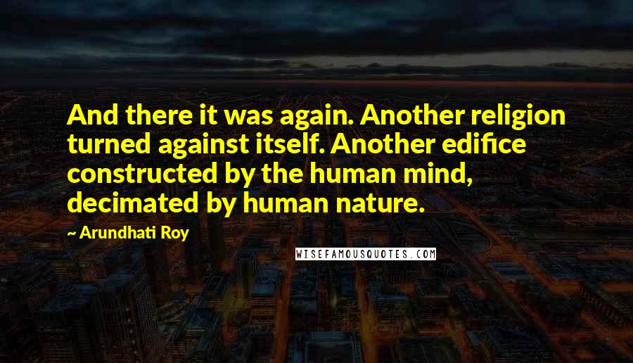 Arundhati Roy Quotes: And there it was again. Another religion turned against itself. Another edifice constructed by the human mind, decimated by human nature.