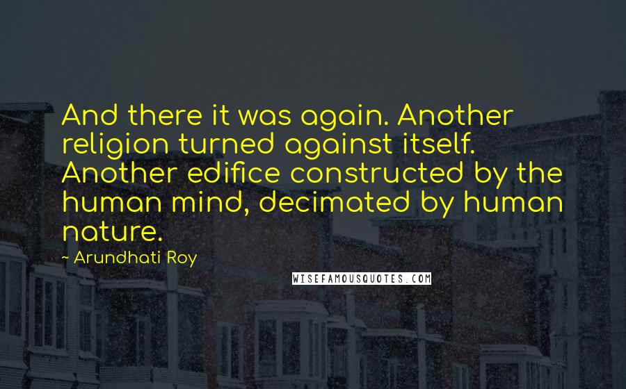 Arundhati Roy Quotes: And there it was again. Another religion turned against itself. Another edifice constructed by the human mind, decimated by human nature.