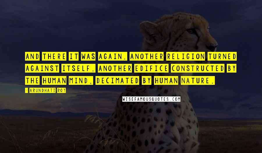 Arundhati Roy Quotes: And there it was again. Another religion turned against itself. Another edifice constructed by the human mind, decimated by human nature.