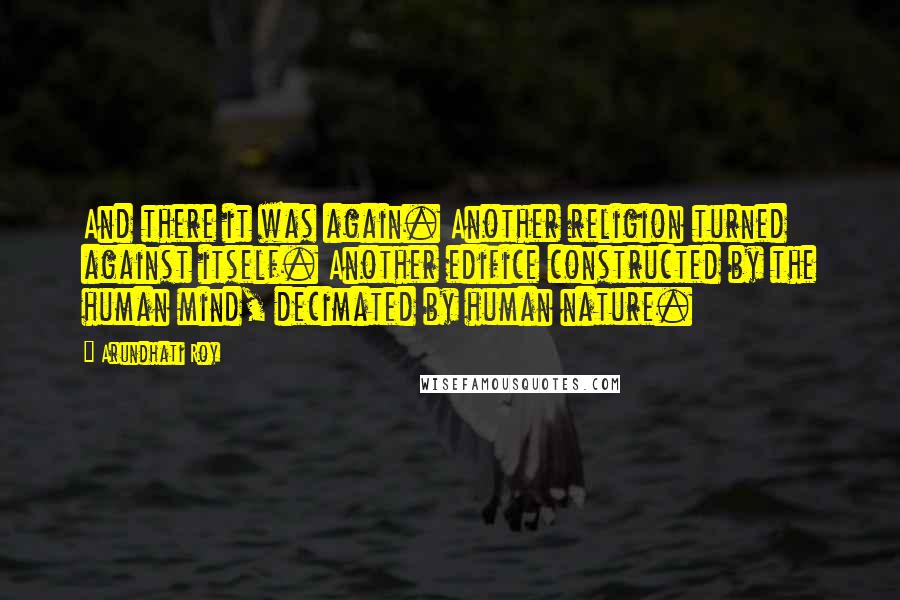 Arundhati Roy Quotes: And there it was again. Another religion turned against itself. Another edifice constructed by the human mind, decimated by human nature.