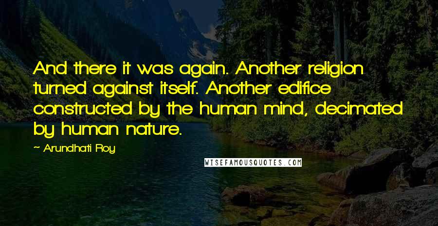 Arundhati Roy Quotes: And there it was again. Another religion turned against itself. Another edifice constructed by the human mind, decimated by human nature.