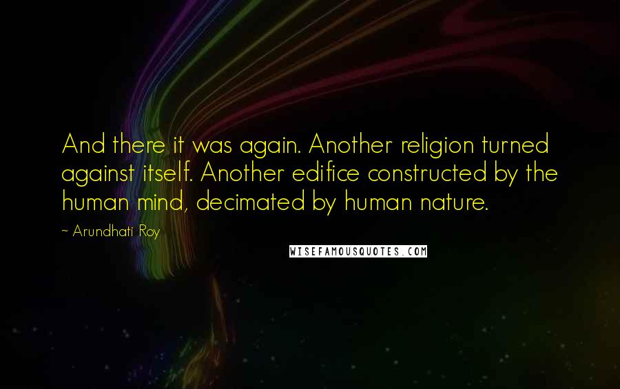 Arundhati Roy Quotes: And there it was again. Another religion turned against itself. Another edifice constructed by the human mind, decimated by human nature.