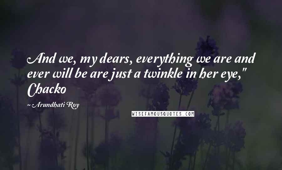 Arundhati Roy Quotes: And we, my dears, everything we are and ever will be are just a twinkle in her eye," Chacko