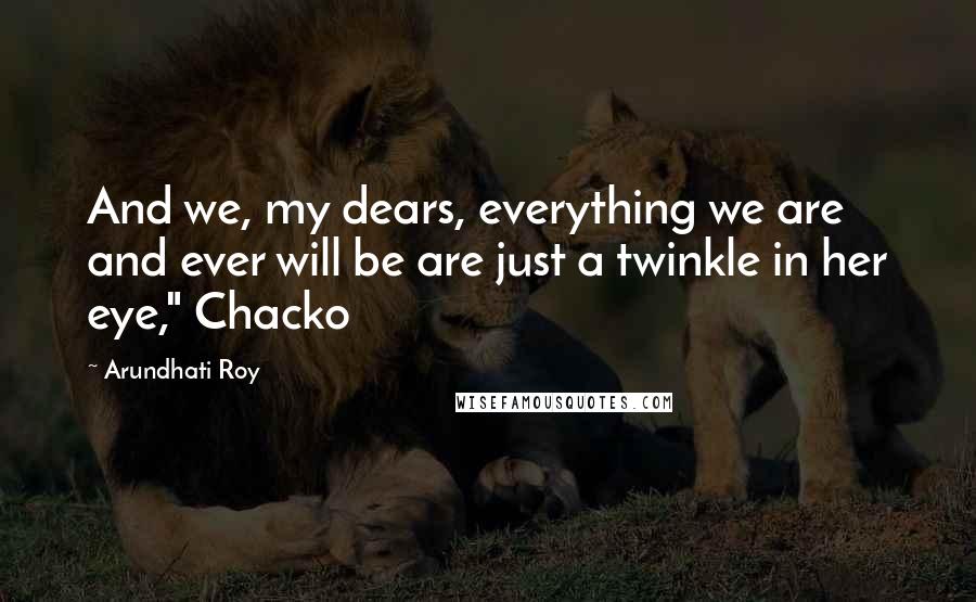 Arundhati Roy Quotes: And we, my dears, everything we are and ever will be are just a twinkle in her eye," Chacko