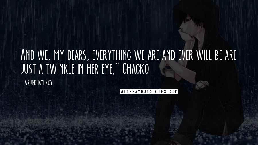 Arundhati Roy Quotes: And we, my dears, everything we are and ever will be are just a twinkle in her eye," Chacko