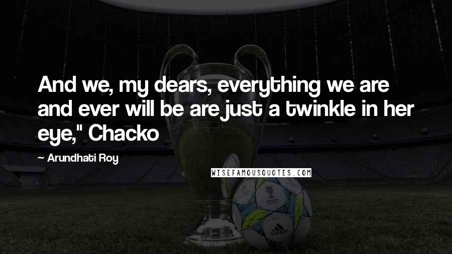 Arundhati Roy Quotes: And we, my dears, everything we are and ever will be are just a twinkle in her eye," Chacko