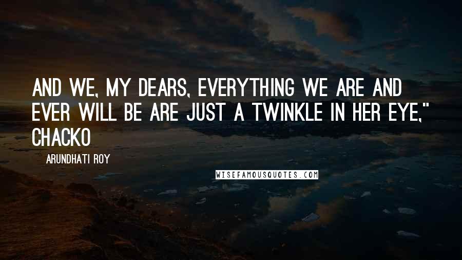 Arundhati Roy Quotes: And we, my dears, everything we are and ever will be are just a twinkle in her eye," Chacko