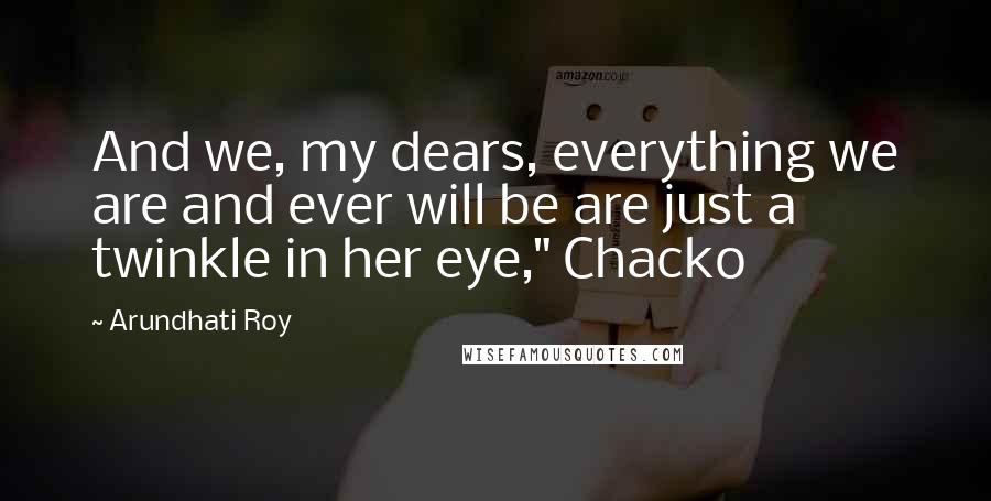 Arundhati Roy Quotes: And we, my dears, everything we are and ever will be are just a twinkle in her eye," Chacko
