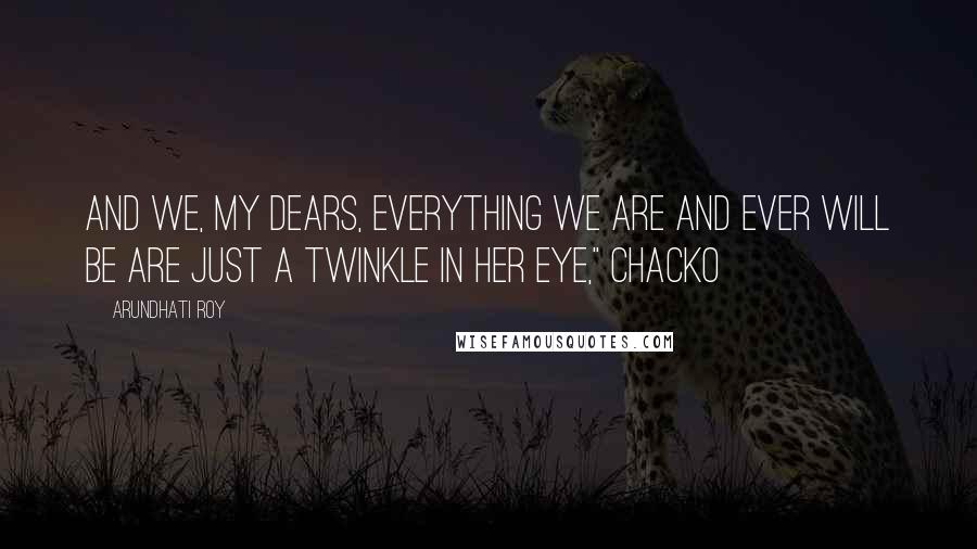 Arundhati Roy Quotes: And we, my dears, everything we are and ever will be are just a twinkle in her eye," Chacko