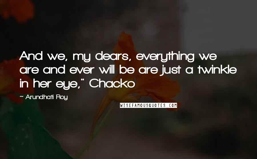 Arundhati Roy Quotes: And we, my dears, everything we are and ever will be are just a twinkle in her eye," Chacko