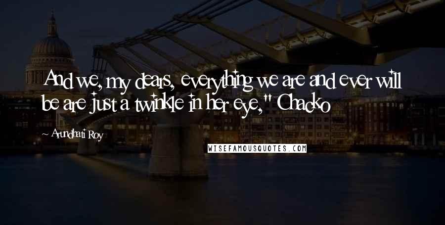 Arundhati Roy Quotes: And we, my dears, everything we are and ever will be are just a twinkle in her eye," Chacko