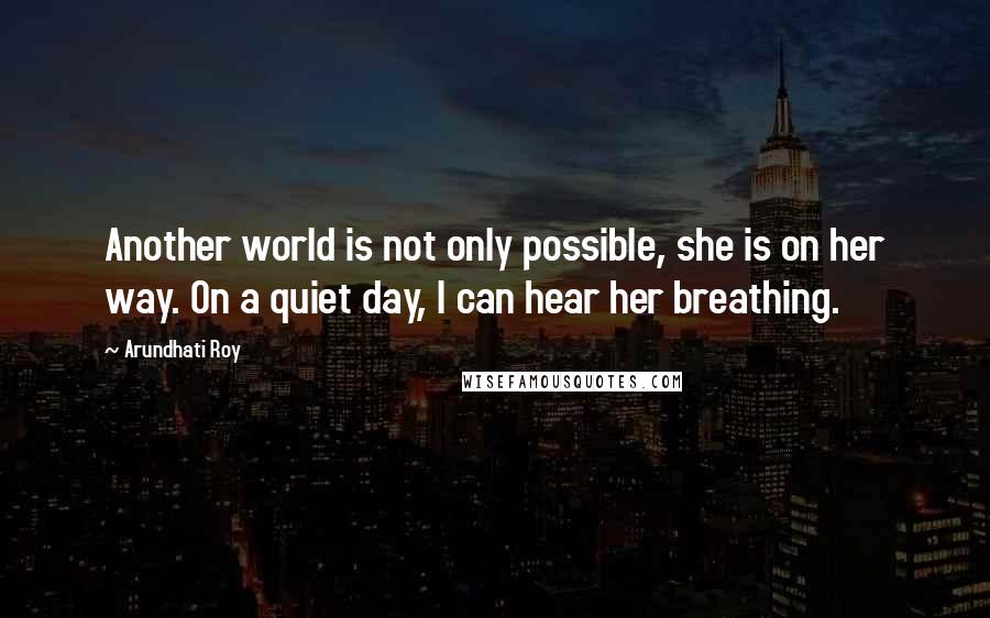 Arundhati Roy Quotes: Another world is not only possible, she is on her way. On a quiet day, I can hear her breathing.