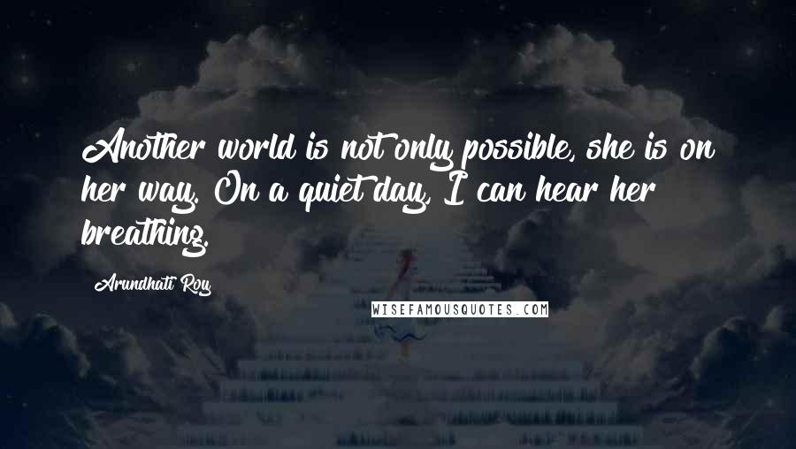 Arundhati Roy Quotes: Another world is not only possible, she is on her way. On a quiet day, I can hear her breathing.