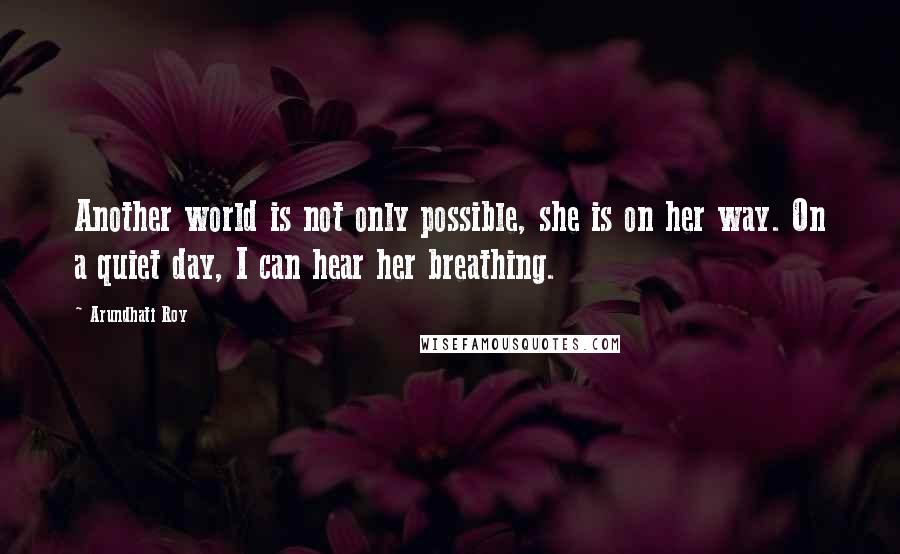 Arundhati Roy Quotes: Another world is not only possible, she is on her way. On a quiet day, I can hear her breathing.