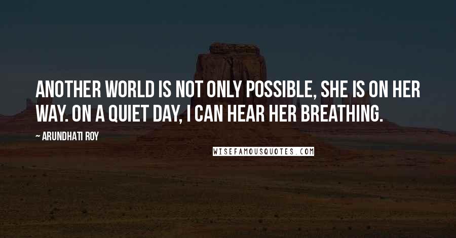 Arundhati Roy Quotes: Another world is not only possible, she is on her way. On a quiet day, I can hear her breathing.