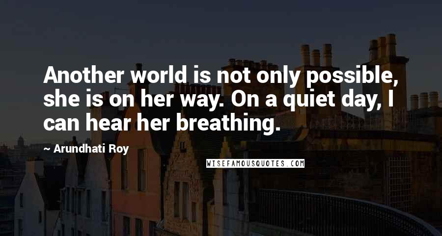 Arundhati Roy Quotes: Another world is not only possible, she is on her way. On a quiet day, I can hear her breathing.