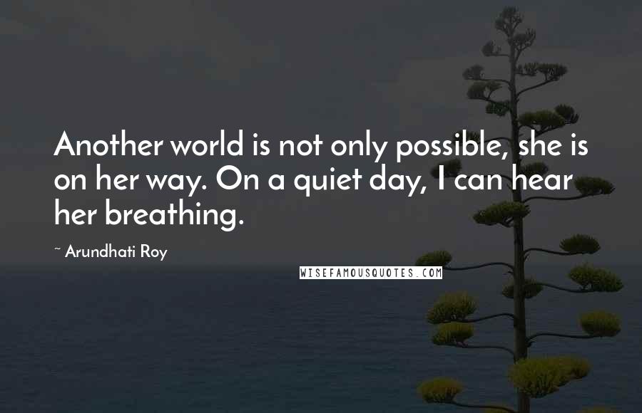 Arundhati Roy Quotes: Another world is not only possible, she is on her way. On a quiet day, I can hear her breathing.